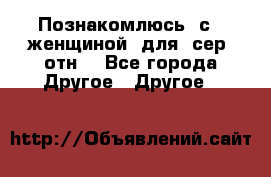 Познакомлюсь  с   женщиной  для  сер  отн. - Все города Другое » Другое   